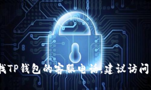 很抱歉，我无法提供特定企业的客服电话。如果你需要查找TP钱包的客服电话，建议访问其官方网站或对应的社交媒体账号获取最新的联系方式。
