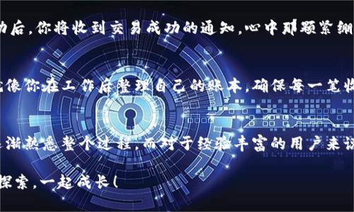 在TPWallet里面出售数字货币实际上是一个相对简单的过程，但对于很多新手来说，可能会有些迷茫。下面是关于如何在TPWallet中出售币的详细指南。

第一步：打开TPWallet应用
首先，你需要确保你的手机上已经安装了TPWallet应用。如果你还没有下载，可以在App Store或Google Play中搜索并下载。当你打开TPWallet之后，你会看到一个友好的界面，仿佛在欢迎你加入这个数字货币的世界。

第二步：登录你的账户
如果你已经注册过TPWallet，那么只需输入你的账户信息（通常是你设置的密码和用户名）进行登录。如果你是第一次使用，你需要创建一个新的钱包账户，并安全地记录下你的助记词。这一步往往是最重要的，因为它将是你未来访问钱包的钥匙，失去它就像丢了家里的钥匙，简直让人心慌。

第三步：查看你的数字资产
成功登录后，你可以在主界面看到你的资产情况，就像打开冰箱检查食物储备一样。不过，冰箱里明显放满了蛋糕，而你的数字资产可能会是一片热闹的加密货币海洋。在这里，你可以清楚地看到你持有的所有数字货币，包括其数量和当前市场价值。

第四步：选定要出售的币种
浏览你的资产，找到你想要出售的币种。想象一下，你在市场里挑选水果，最终决定将那些熟透的香蕉卖掉。选择你打算出售的币种，点击进入该币种的详细信息页面。

第五步：选择出售选项
在币种的详细信息页面，你会看到一个“出售”或“交易”的选项。点击这个选项，TPWallet会引导你进入下一步。这就像是在餐厅里点外卖，只需选择你想要的数字货币，并输入你希望出售的数量。有些用户在这一步会感到紧张，生怕市场价格波动太快，恰好在他们出售时掉价。谁还没点小烦恼呢？

第六步：确认交易信息
在你继续前，TPWallet会显示一个确认页面，汇总你的出售信息，包括币种、数量和预计收益。在确认所有信息正确后，请务必仔细阅读确认条款。这就像是在签订合同，确保你手上的每一颗金币都能平安到达指定的地方。

第七步：执行交易
确认无误后，你可以点击“确认”或“提交”按钮，开始交易。此时，TPWallet会处理你的请求，稍等片刻，如同等待美味的外卖送达。成功后，你将收到交易成功的通知，心中那颗紧绷的心终于落下，真是令人窃喜。

第八步：查看交易记录
交易完成后，你可以在“交易记录”栏目中查看本次出售的详细信息。这不仅是为了确认收入，也能让你后续的资产管理更为清晰。就像你在工作后整理自己的账本，确保每一笔收入都有据可查。某种程度上，这也是一种心灵的安慰。

总结
在TPWallet中出售数字货币其实并不复杂，通过以上步骤，你应该能够轻松上手。对于新手来说，最重要的是保持耐心，保持冷静，逐渐熟悉整个过程。而对于经验丰富的用户来说，相信这个流程已经难不住你了。在未来的加密世界里，出售币种只是你精彩旅程的一个小小部分，更大的冒险和机遇在等待着你。

希望这些信息对你有所帮助，如果有任何疑问，欢迎在下面留言，我会尽量为你解答。在这个充满未知的数字货币世界，让我们一起探索，一起成长！